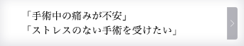 「手術中の痛みが不安」「ストレスのない手術を受けたい」