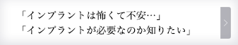 「インプラントは怖くて不安…」「インプラントが必要なのか知りたい」