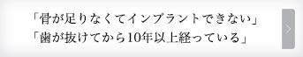 「骨が足りなくてインプラントできない」「歯が抜けてから10年以上経っている」